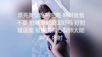 漂亮美女吃鸡啪啪 啊啊爸爸不要 射哪里射里面好吗 好射骚逼里 被操的撕心裂肺太能叫了 内射