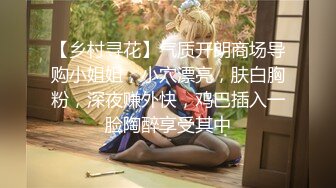 【乡村寻花】气质开朗商场导购小姐姐，小穴漂亮，肤白胸粉，深夜赚外快，鸡巴插入一脸陶醉享受其中