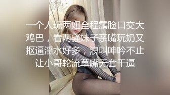 一个人玩两妞全程露脸口交大鸡巴，看两骚妹子亲嘴玩奶又抠逼淫水好多，浪叫呻吟不止让小哥轮流草嘴无套干逼