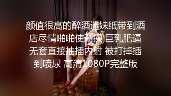 颜值很高的醉酒迷妹纸带到酒店尽情啪啪使劲操 巨乳肥逼无套直接抽插内射 被打掉插到喷尿 高清1080P完整版