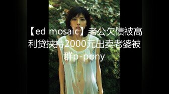 【ed mosaic】老公欠债被高利贷挟持2000元出卖老婆被群p-pony