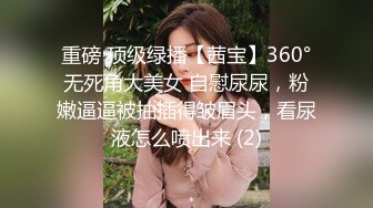 重磅 顶级绿播【茜宝】360°无死角大美女 自慰尿尿，粉嫩逼逼被抽插得皱眉头，看尿液怎么喷出来 (2)