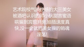 艺术院校气质性感的大三美女被酒吧认识的帅小伙甜言蜜语哄骗到宾馆开房,抽插速度真快,没一会就把美女操的销魂淫荡!