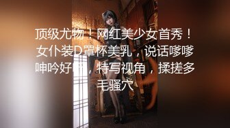 顶级尤物！网红美少女首秀！女仆装D罩杯美乳，说话嗲嗲呻吟好听，特写视角，揉搓多毛骚穴