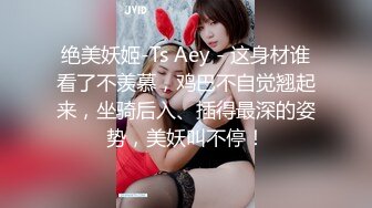 绝美妖姬-Ts Aey - 这身材谁看了不羡慕，鸡巴不自觉翘起来，坐骑后入、插得最深的姿势，美妖叫不停！