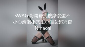 SWAG 哥哥帮我按摩跳蛋不小心滑倒小穴里小淫女超兴奋 Ninachi