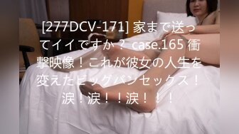 [277DCV-171] 家まで送ってイイですか？ case.165 衝撃映像！これが彼女の人生を変えたビッグバンセックス！涙！涙！！涙！！！