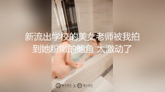 新流出学校的美女老师被我拍到她粉嫩的鲍鱼 太激动了