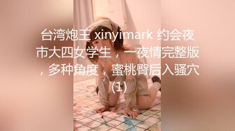 台湾炮王 xinyimark 约会夜市大四女学生，一夜情完整版，多种角度，蜜桃臀后入骚穴 (1)